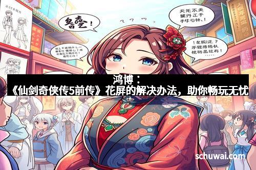 鸿博：《仙剑奇侠传5前传》花屏的解决办法，助你畅玩无忧